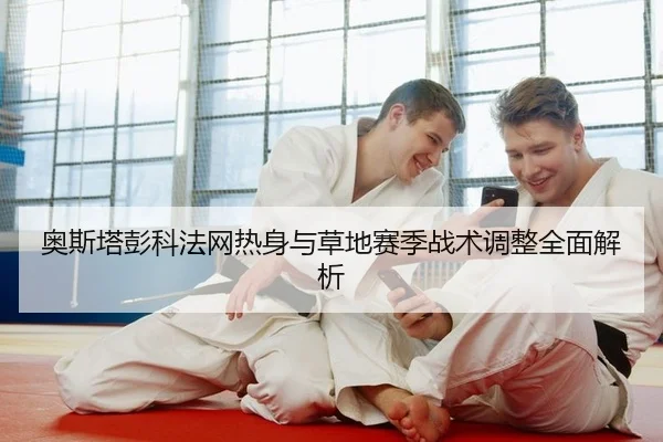 奥斯塔彭科法网热身与草地赛季战术调整全面解析