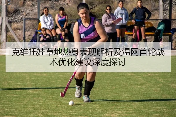 克维托娃草地热身表现解析及温网首轮战术优化建议深度探讨