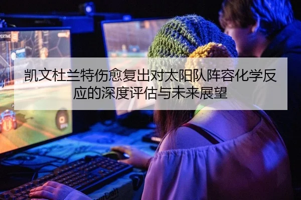 凯文杜兰特伤愈复出对太阳队阵容化学反应的深度评估与未来展望